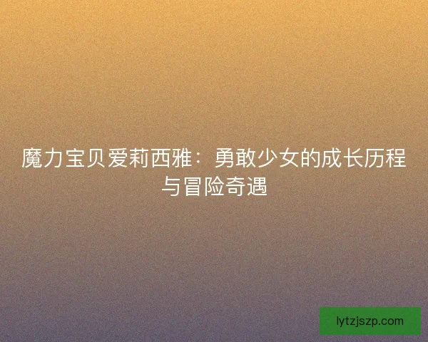 魔力宝贝爱莉西雅：勇敢少女的成长历程与冒险奇遇