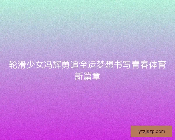 轮滑少女冯辉勇追全运梦想书写青春体育新篇章