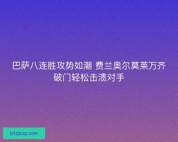 巴萨八连胜攻势如潮 费兰奥尔莫莱万齐破门轻松击溃对手