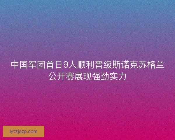 中国军团首日9人顺利晋级斯诺克苏格兰公开赛展现强劲实力