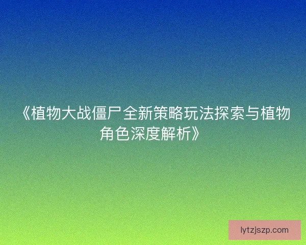 《植物大战僵尸全新策略玩法探索与植物角色深度解析》